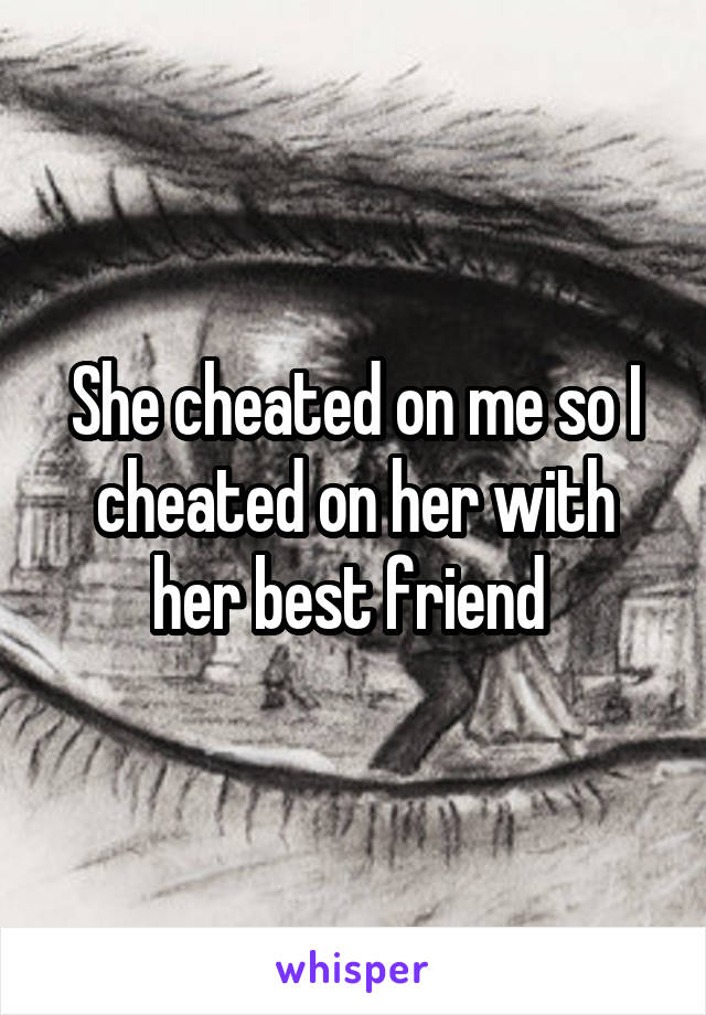 She cheated on me so I cheated on her with her best friend 