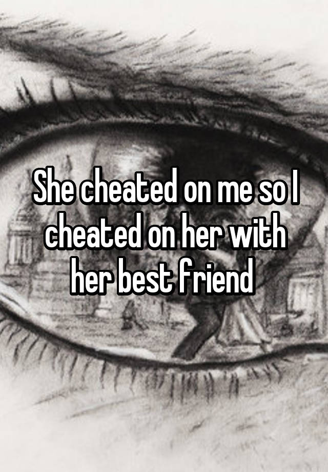 She cheated on me so I cheated on her with her best friend 