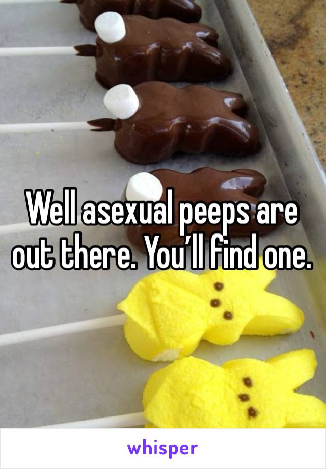 Well asexual peeps are out there. You’ll find one. 