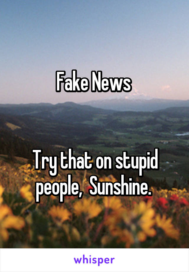 Fake News 


Try that on stupid people,  Sunshine. 