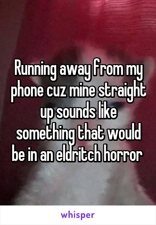 Running away from my phone cuz mine straight up sounds like something that would be in an eldritch horror 