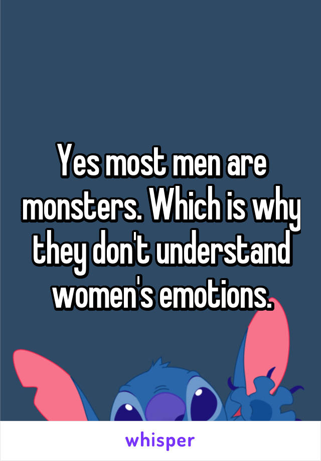 Yes most men are monsters. Which is why they don't understand women's emotions.