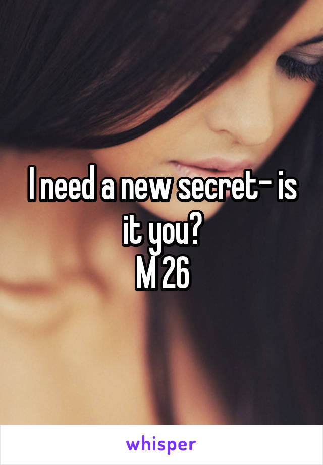 I need a new secret- is it you?
M 26