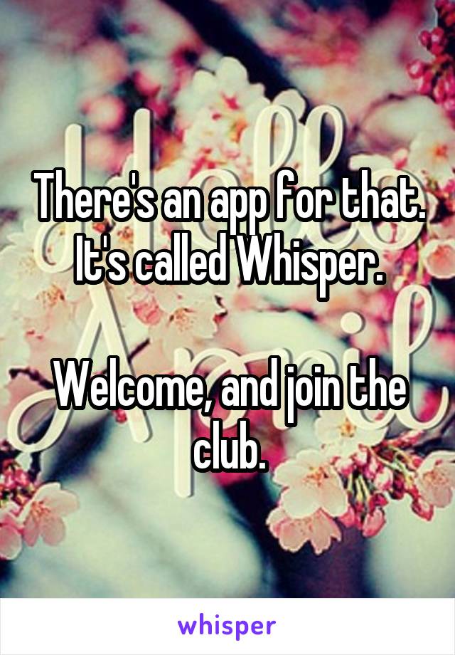 There's an app for that. It's called Whisper.

Welcome, and join the club.