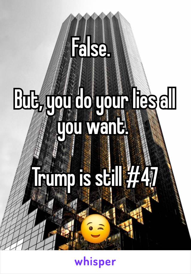 False.  

But, you do your lies all you want. 

Trump is still #47

😉