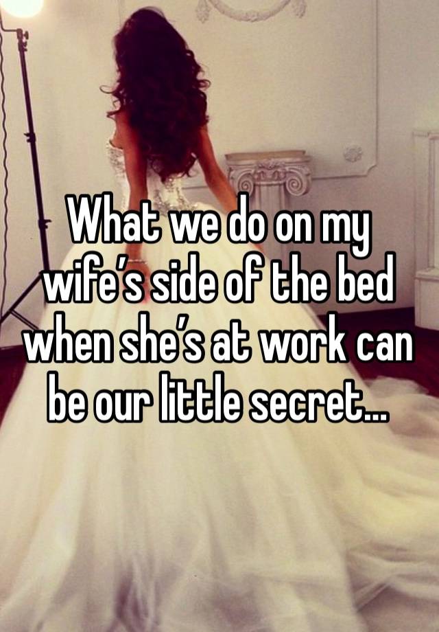 What we do on my wife’s side of the bed when she’s at work can be our little secret…