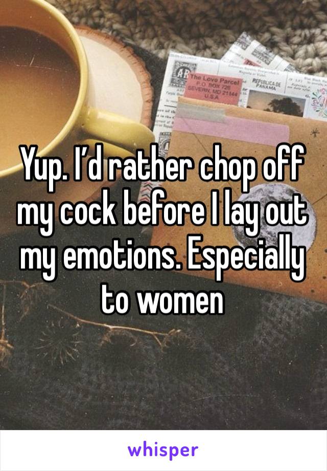 Yup. I’d rather chop off my cock before I lay out my emotions. Especially to women