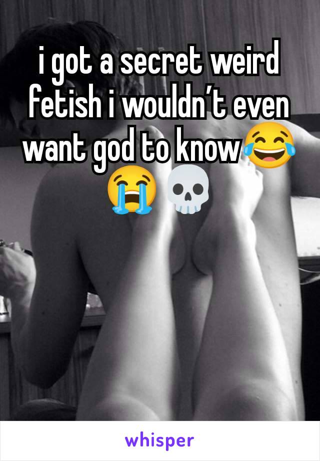 i got a secret weird fetish i wouldn’t even want god to know😂😭💀