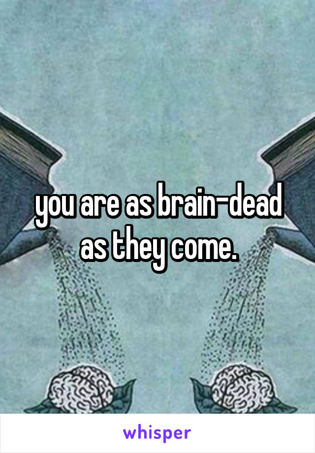 you are as brain-dead as they come.