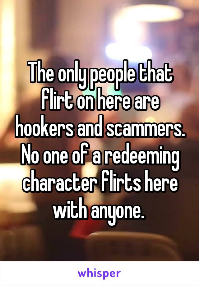 The only people that flirt on here are hookers and scammers. No one of a redeeming character flirts here with anyone. 