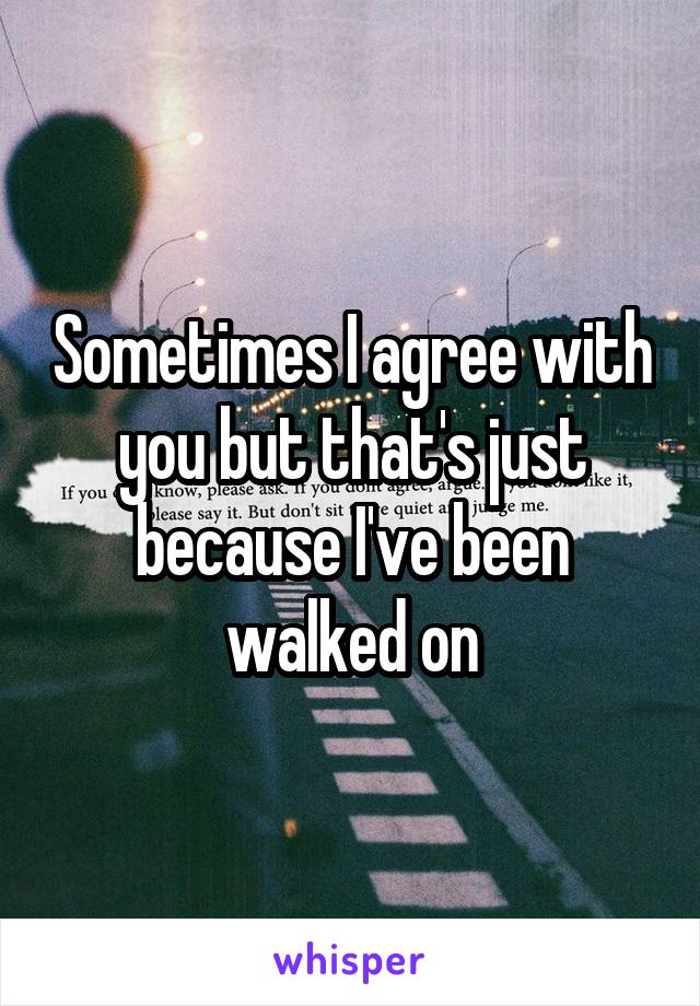 Sometimes I agree with you but that's just because I've been walked on