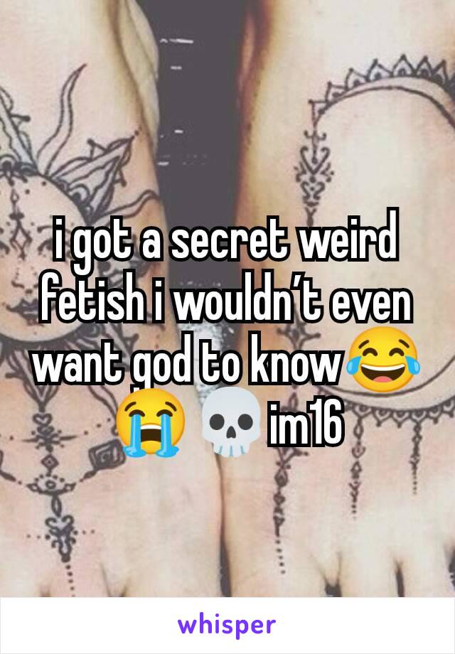 i got a secret weird fetish i wouldn’t even want god to know😂😭💀im16
