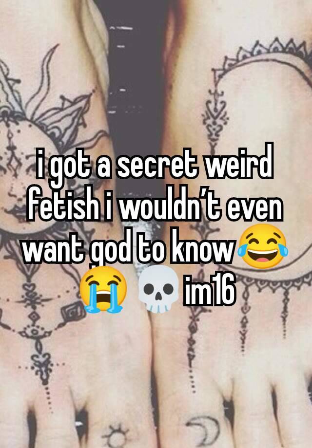 i got a secret weird fetish i wouldn’t even want god to know😂😭💀im16