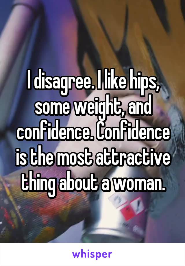 I disagree. I like hips, some weight, and confidence. Confidence is the most attractive thing about a woman.