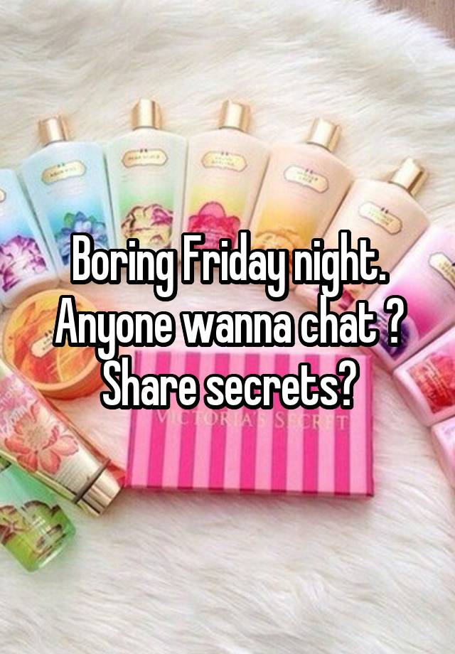 Boring Friday night. Anyone wanna chat ? Share secrets?