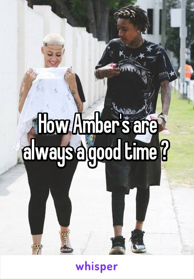 How Amber's are always a good time ? 