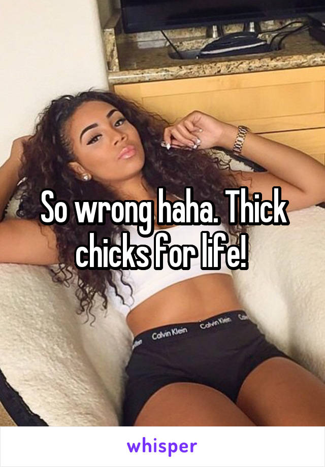 So wrong haha. Thick chicks for life! 