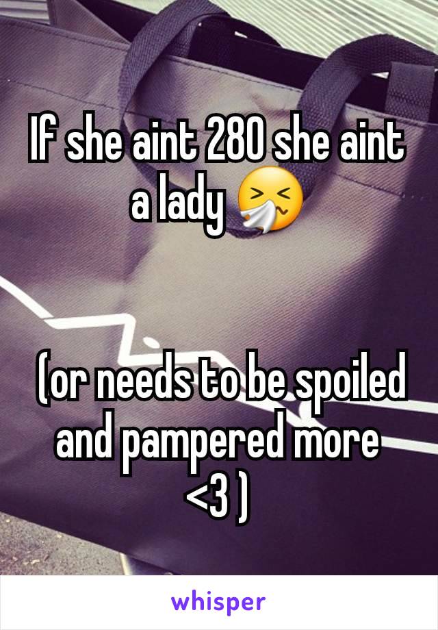 If she aint 280 she aint a lady 🤧


 (or needs to be spoiled and pampered more <3 )