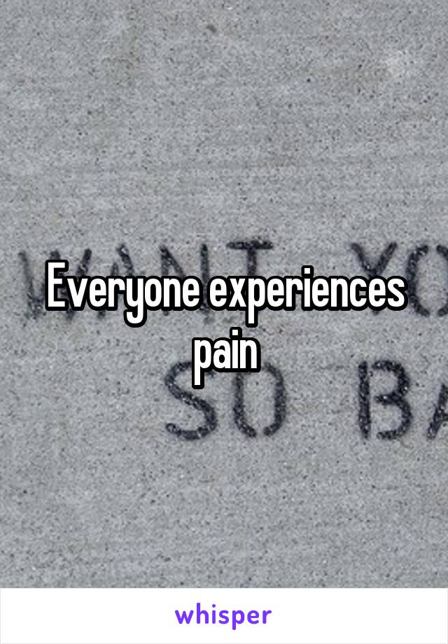 Everyone experiences pain