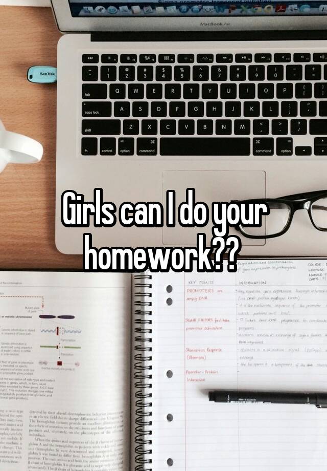 Girls can I do your homework?? 
