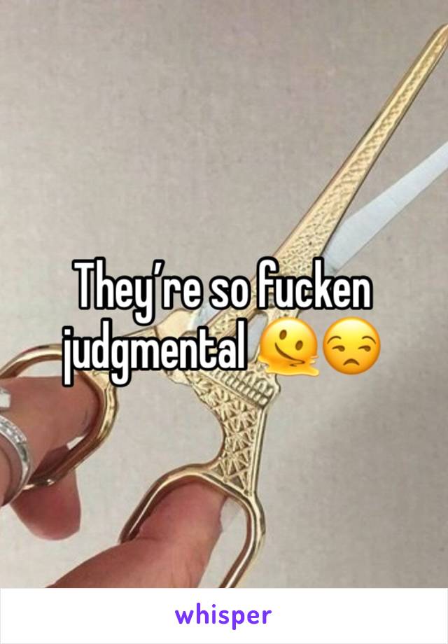 They’re so fucken judgmental 🫠😒