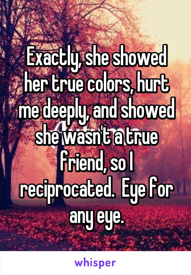 Exactly, she showed her true colors, hurt me deeply, and showed she wasn't a true friend, so I reciprocated.  Eye for any eye.
