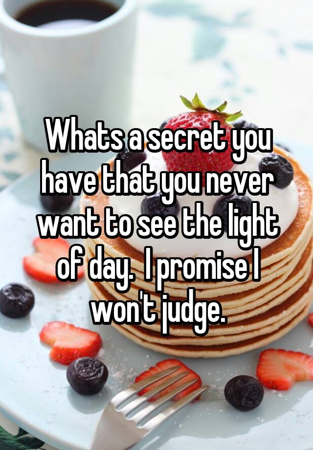 Whats a secret you have that you never want to see the light of day.  I promise I won't judge.