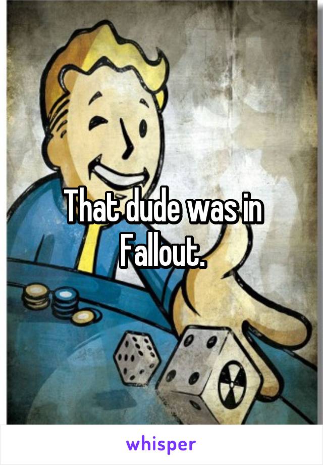 That dude was in Fallout.