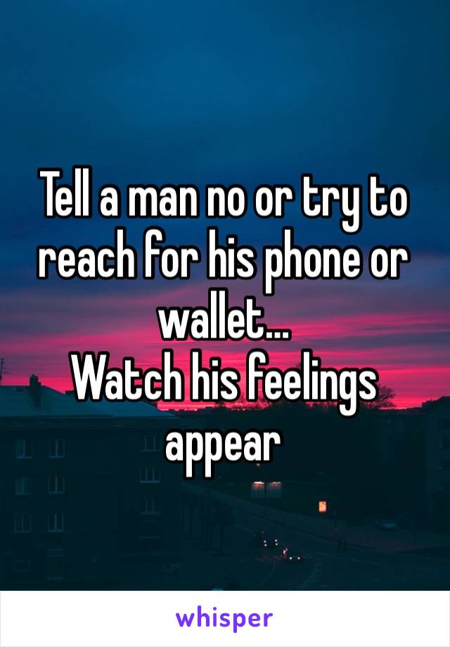 Tell a man no or try to reach for his phone or wallet…
Watch his feelings appear