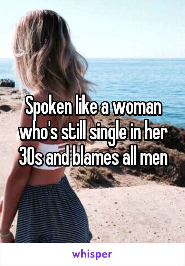 Spoken like a woman who's still single in her 30s and blames all men