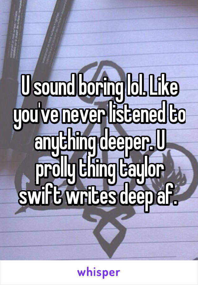 U sound boring lol. Like you've never listened to anything deeper. U prolly thing taylor swift writes deep af. 