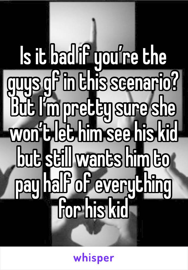 Is it bad if you’re the guys gf in this scenario? But I’m pretty sure she won’t let him see his kid but still wants him to pay half of everything for his kid