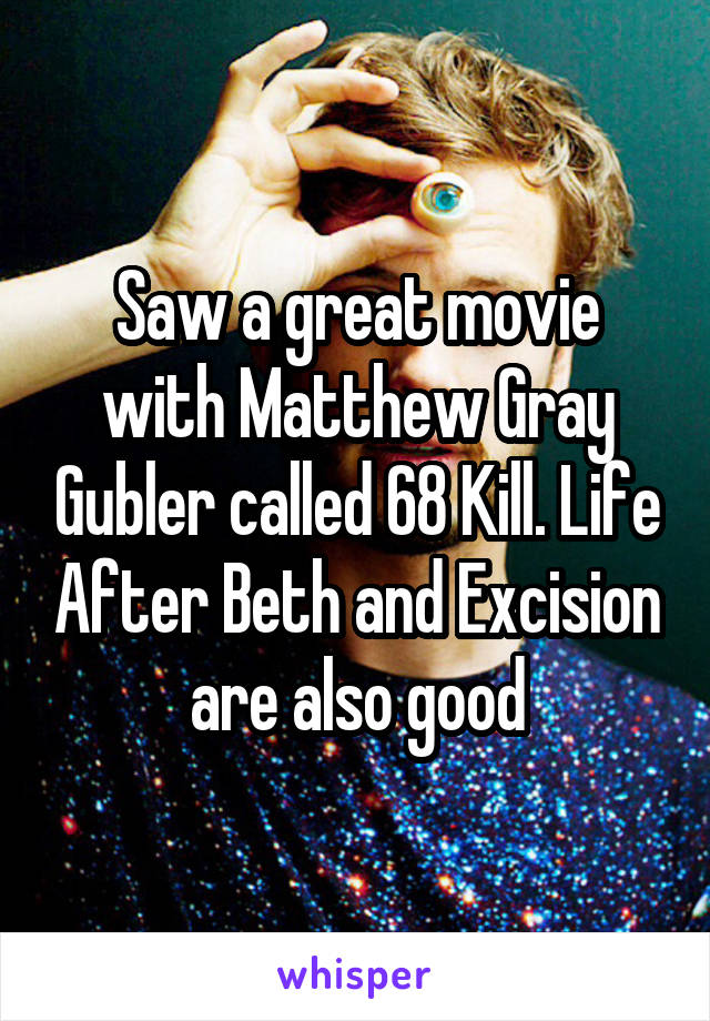 Saw a great movie with Matthew Gray Gubler called 68 Kill. Life After Beth and Excision are also good