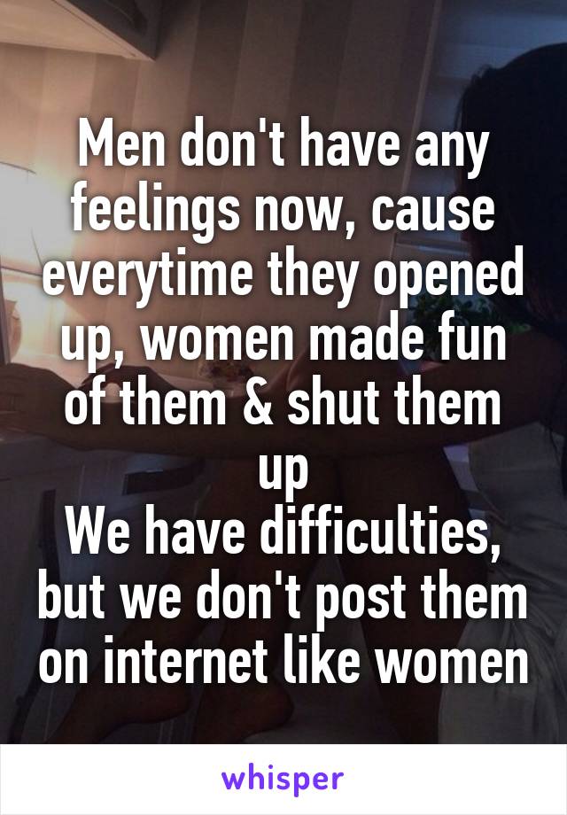 Men don't have any feelings now, cause everytime they opened up, women made fun of them & shut them up
We have difficulties, but we don't post them on internet like women