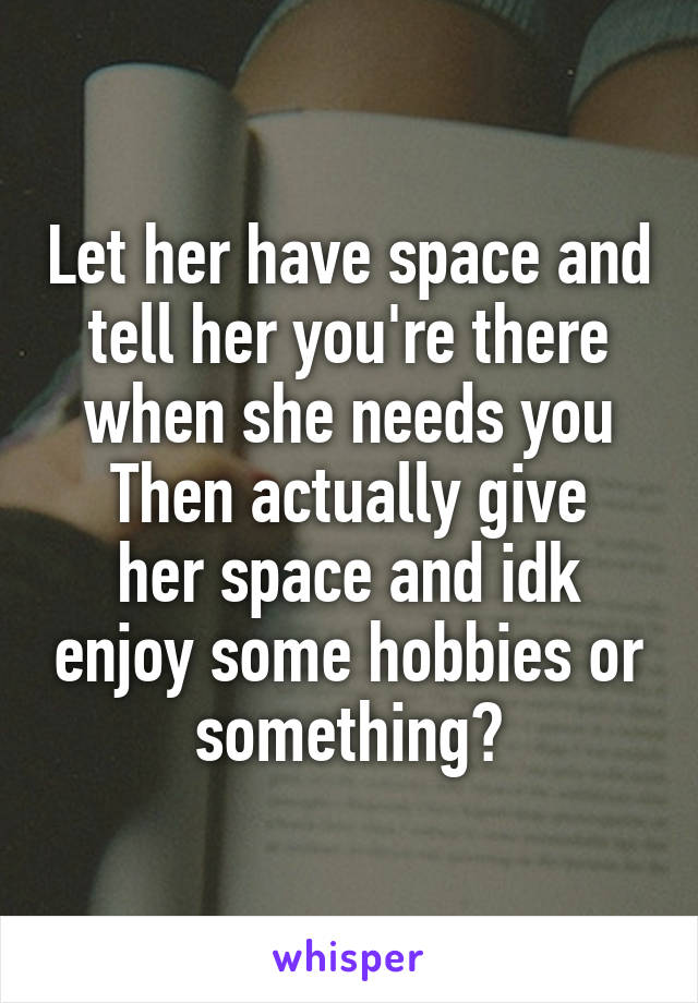 Let her have space and tell her you're there when she needs you
Then actually give her space and idk enjoy some hobbies or something?