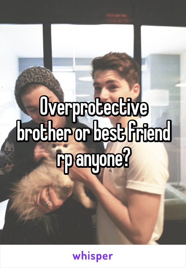Overprotective brother or best friend rp anyone?