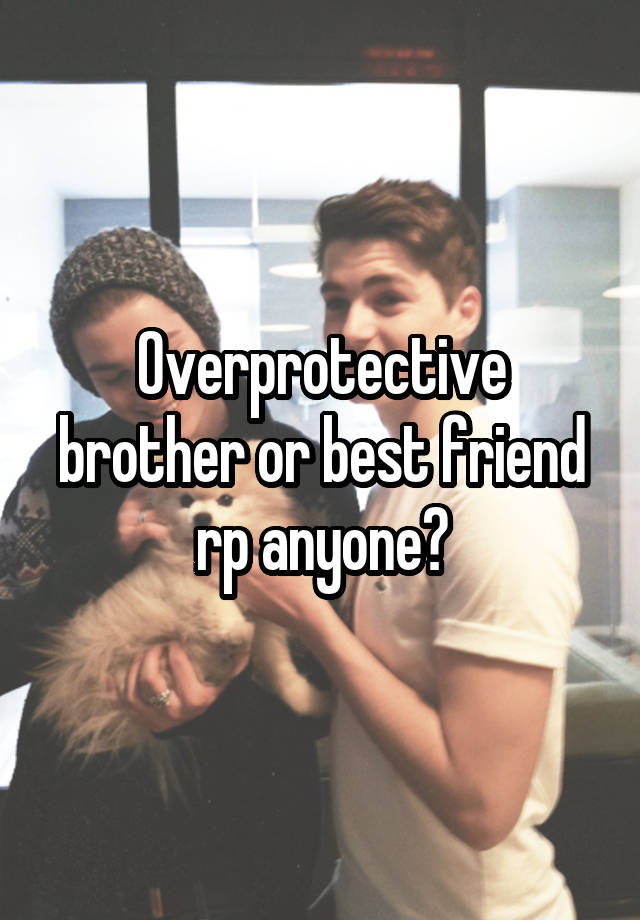 Overprotective brother or best friend rp anyone?