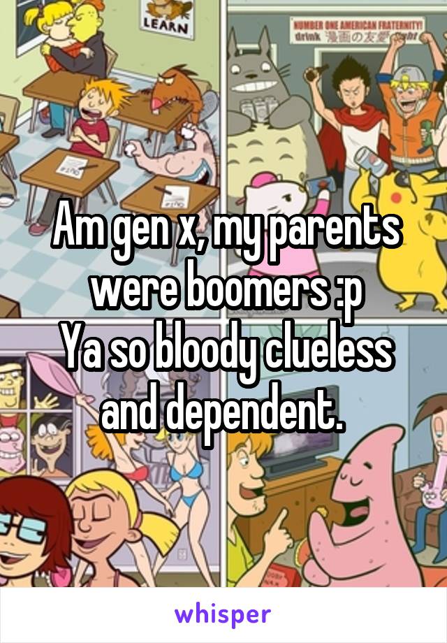 Am gen x, my parents were boomers :p
Ya so bloody clueless and dependent. 