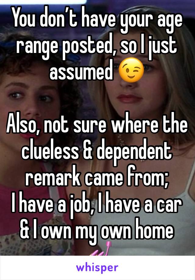 You don’t have your age range posted, so I just assumed 😉

Also, not sure where the clueless & dependent remark came from;
I have a job, I have a car & I own my own home 💅🏻