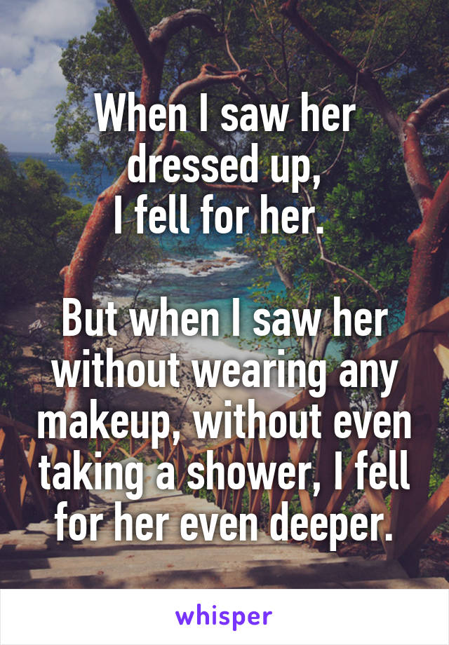 When I saw her dressed up,
I fell for her. 

But when I saw her without wearing any makeup, without even taking a shower, I fell for her even deeper.