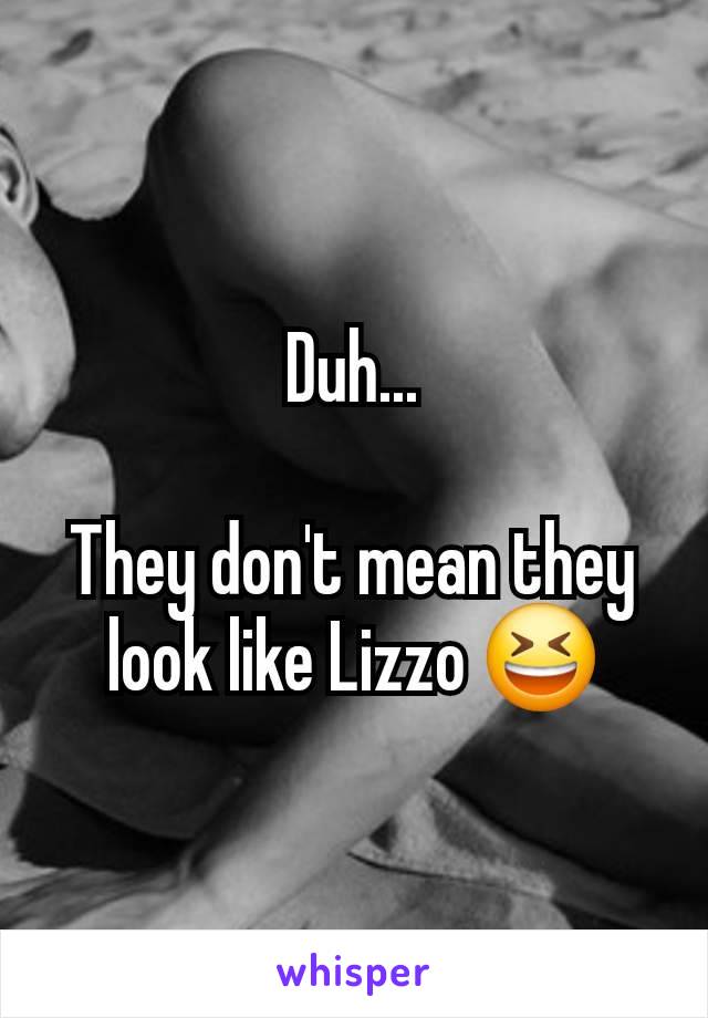 Duh...

They don't mean they look like Lizzo 😆