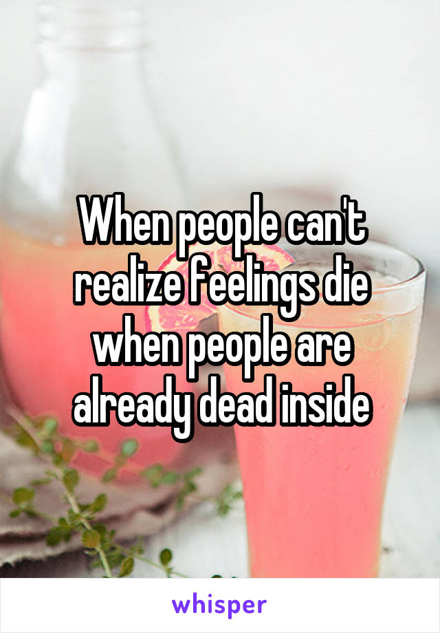 When people can't realize feelings die when people are already dead inside