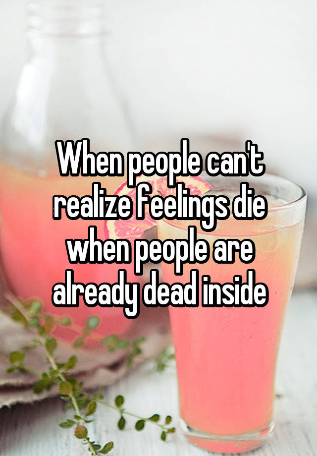 When people can't realize feelings die when people are already dead inside