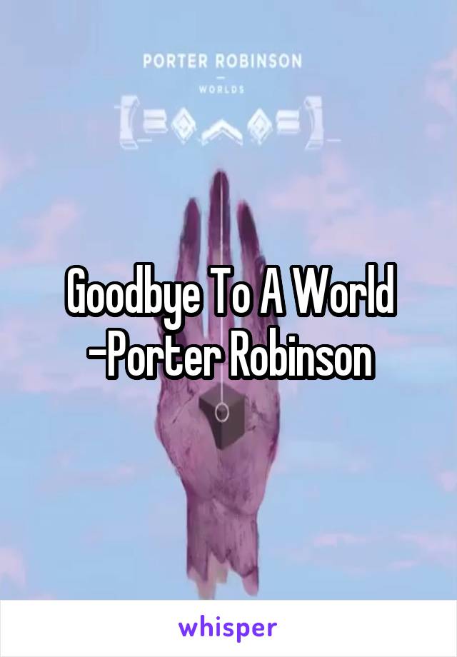 Goodbye To A World
-Porter Robinson