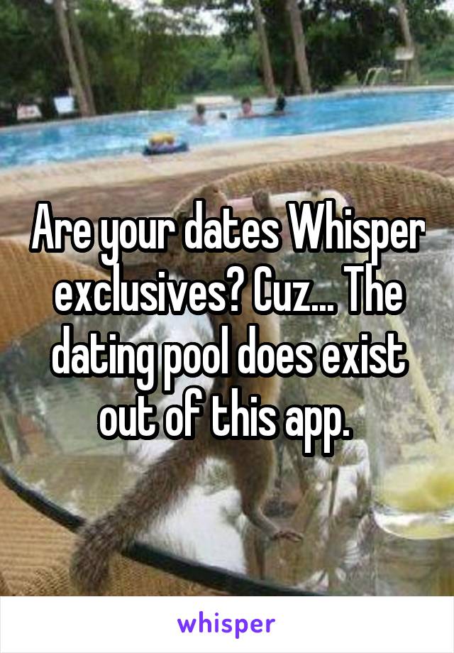 Are your dates Whisper exclusives? Cuz... The dating pool does exist out of this app. 