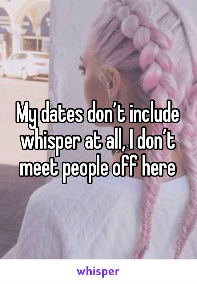 My dates don’t include whisper at all, I don’t meet people off here 