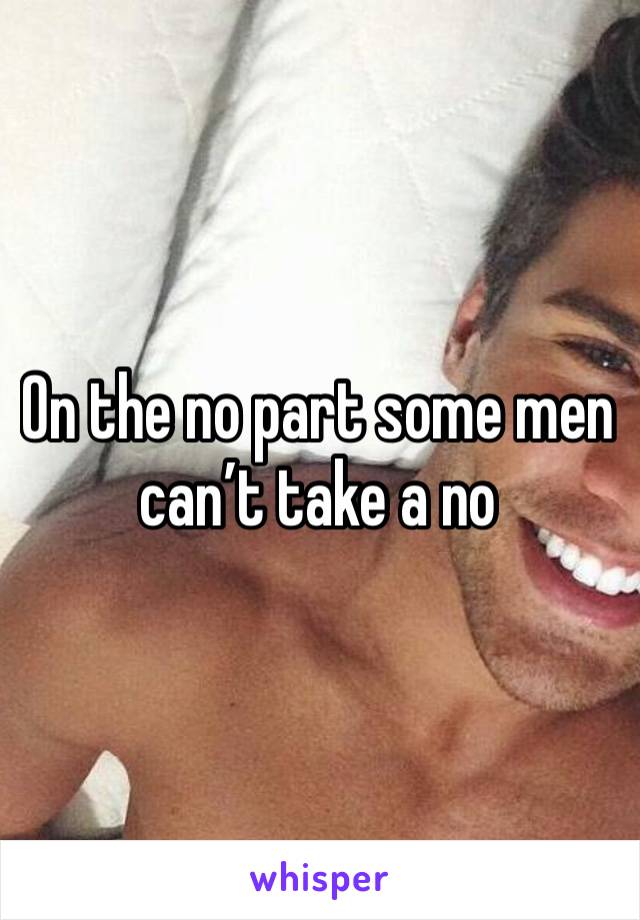 On the no part some men can’t take a no