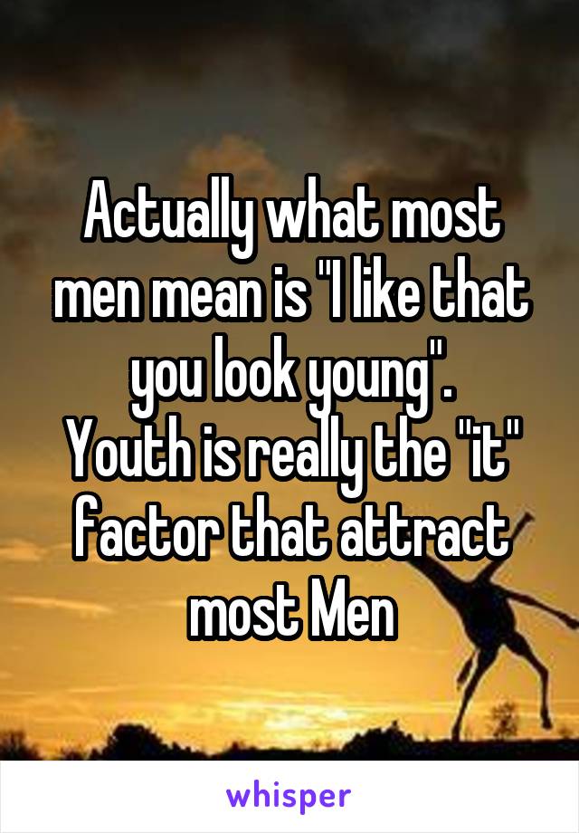 Actually what most men mean is "I like that you look young".
Youth is really the "it" factor that attract most Men