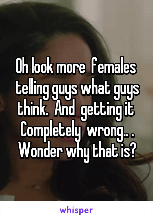 Oh look more  females  telling guys what guys think.  And  getting it 
Completely  wrong.. . Wonder why that is?