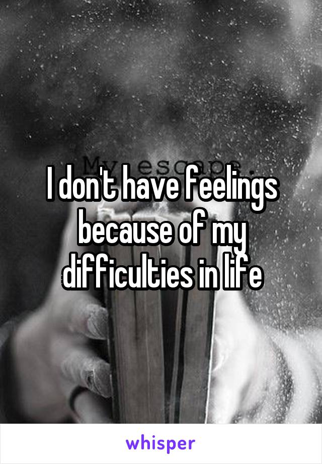 I don't have feelings because of my difficulties in life
